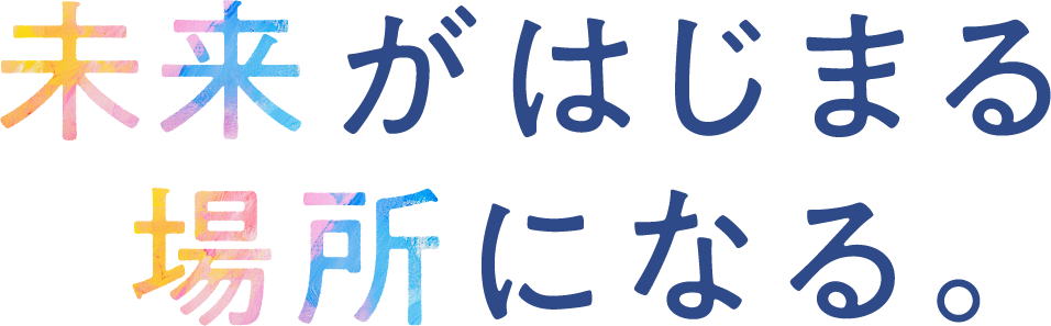 未来がはじまる場所になる。