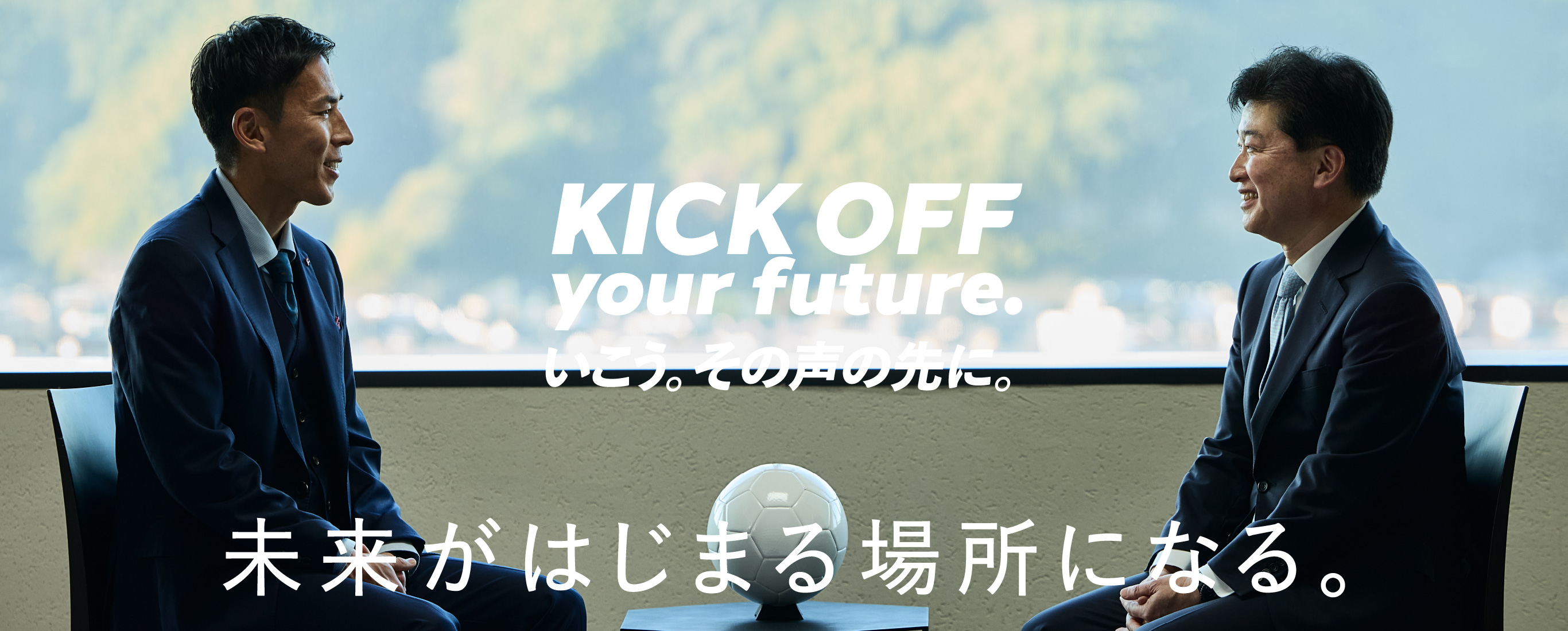 KICK OFF your future. いこう。その声の先に。未来がはじまる場所になる。